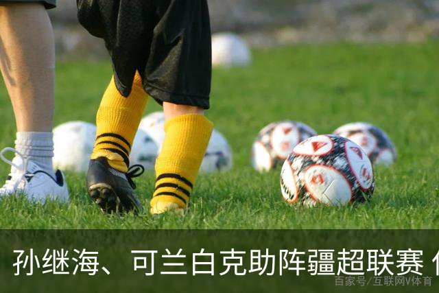孙继海、可兰白克助阵疆超联赛 伊犁队遭遇世界波绝平